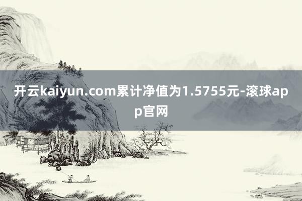 开云kaiyun.com累计净值为1.5755元-滚球app官网