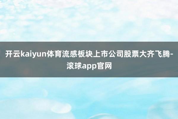 开云kaiyun体育流感板块上市公司股票大齐飞腾-滚球app官网