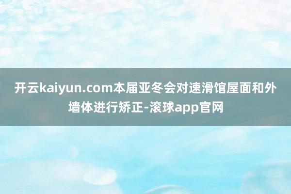 开云kaiyun.com本届亚冬会对速滑馆屋面和外墙体进行矫正-滚球app官网