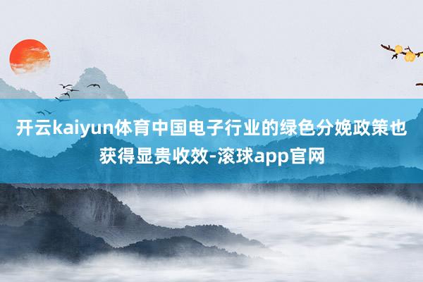 开云kaiyun体育中国电子行业的绿色分娩政策也获得显贵收效-滚球app官网