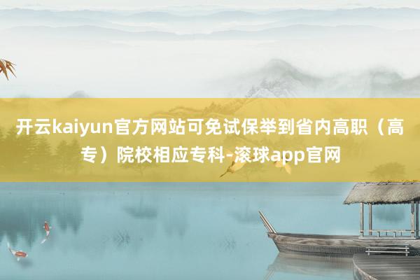 开云kaiyun官方网站可免试保举到省内高职（高专）院校相应专科-滚球app官网