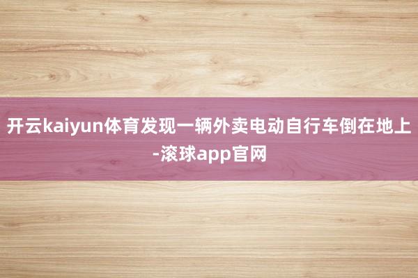 开云kaiyun体育发现一辆外卖电动自行车倒在地上-滚球app官网