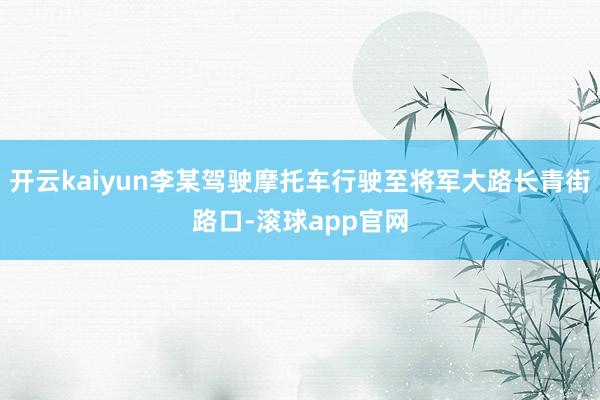开云kaiyun李某驾驶摩托车行驶至将军大路长青街路口-滚球app官网