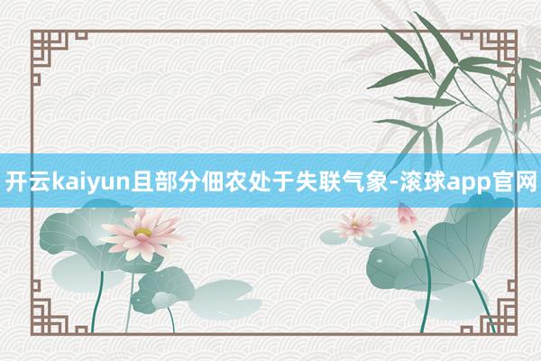 开云kaiyun且部分佃农处于失联气象-滚球app官网