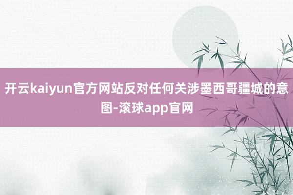 开云kaiyun官方网站反对任何关涉墨西哥疆城的意图-滚球app官网