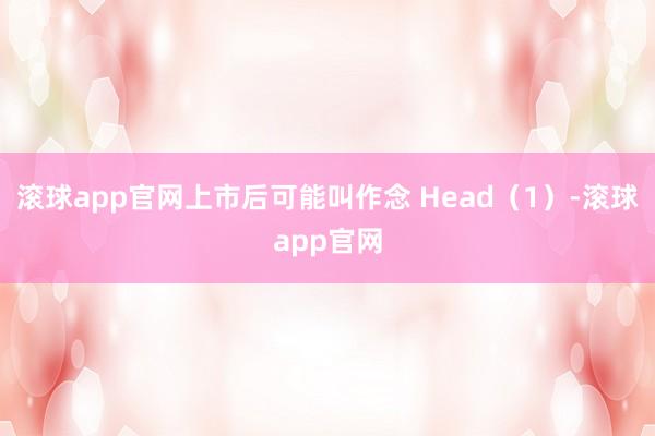 滚球app官网上市后可能叫作念 Head（1）-滚球app官网