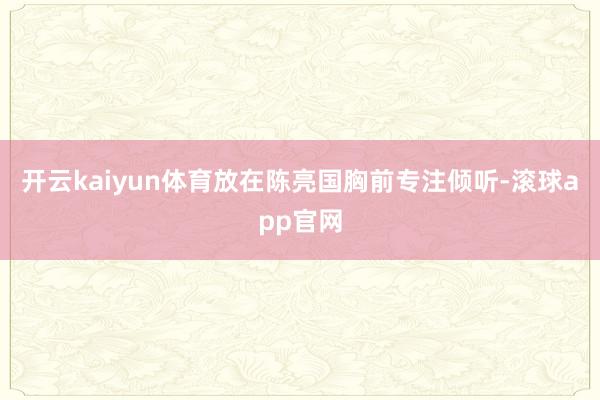 开云kaiyun体育放在陈亮国胸前专注倾听-滚球app官网