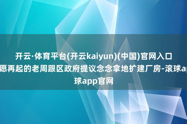 开云·体育平台(开云kaiyun)(中国)官网入口登录宏愿再起的老周跟区政府提议念念拿地扩建厂房-滚球app官网