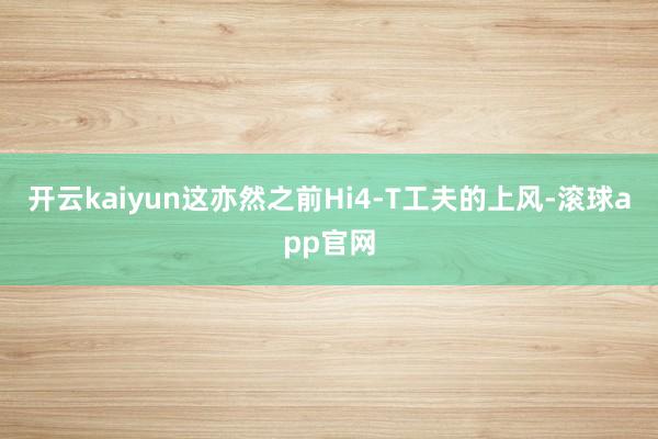 开云kaiyun这亦然之前Hi4-T工夫的上风-滚球app官网