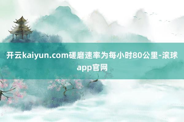 开云kaiyun.com磋磨速率为每小时80公里-滚球app官网