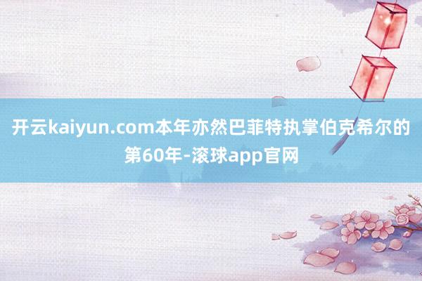 开云kaiyun.com本年亦然巴菲特执掌伯克希尔的第60年-滚球app官网