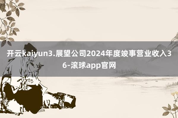 开云kaiyun3.展望公司2024年度竣事营业收入36-滚球app官网