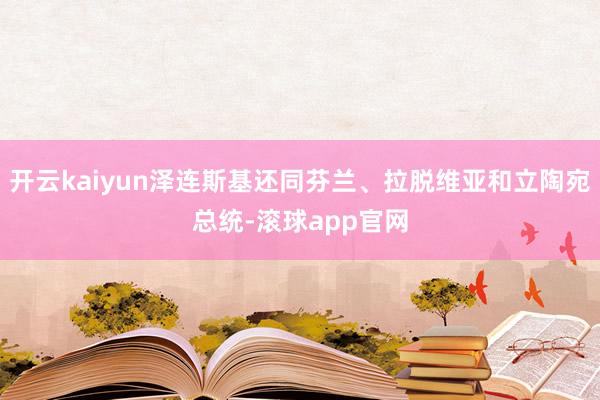 开云kaiyun泽连斯基还同芬兰、拉脱维亚和立陶宛总统-滚球app官网