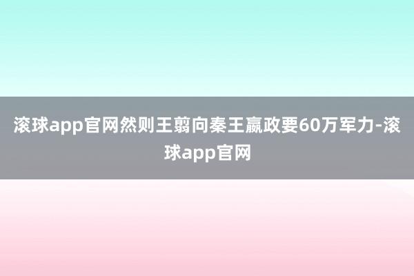 滚球app官网然则王翦向秦王嬴政要60万军力-滚球app官网