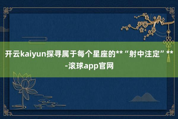 开云kaiyun探寻属于每个星座的**“射中注定”**-滚球app官网