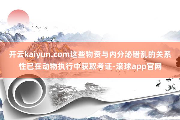 开云kaiyun.com这些物资与内分泌错乱的关系性已在动物执行中获取考证-滚球app官网