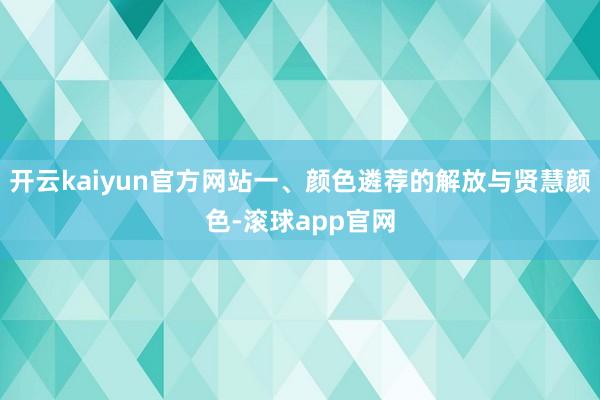 开云kaiyun官方网站一、颜色遴荐的解放与贤慧颜色-滚球app官网