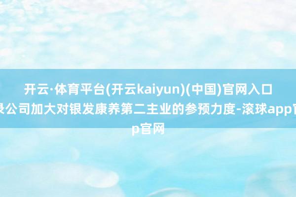 开云·体育平台(开云kaiyun)(中国)官网入口登录公司加大对银发康养第二主业的参预力度-滚球app官网