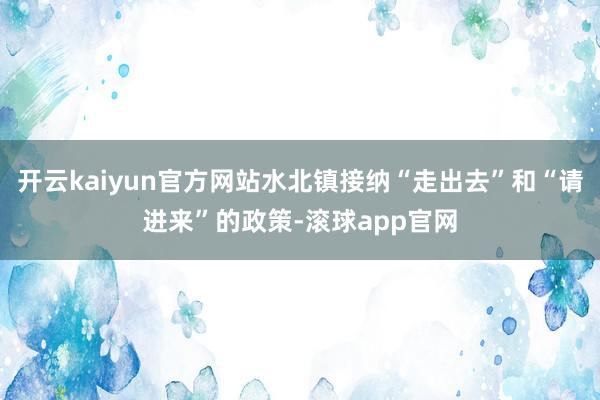 开云kaiyun官方网站水北镇接纳“走出去”和“请进来”的政策-滚球app官网