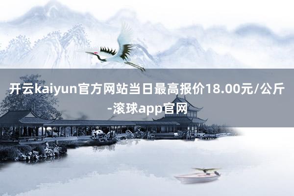 开云kaiyun官方网站当日最高报价18.00元/公斤-滚球app官网