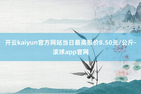 开云kaiyun官方网站当日最高报价8.50元/公斤-滚球app官网