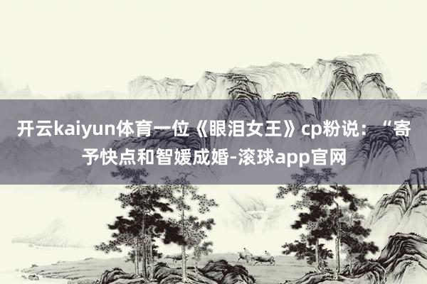 开云kaiyun体育一位《眼泪女王》cp粉说：“寄予快点和智媛成婚-滚球app官网