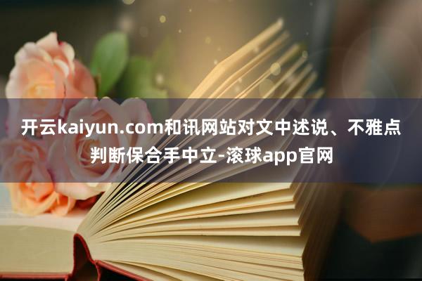 开云kaiyun.com和讯网站对文中述说、不雅点判断保合手中立-滚球app官网