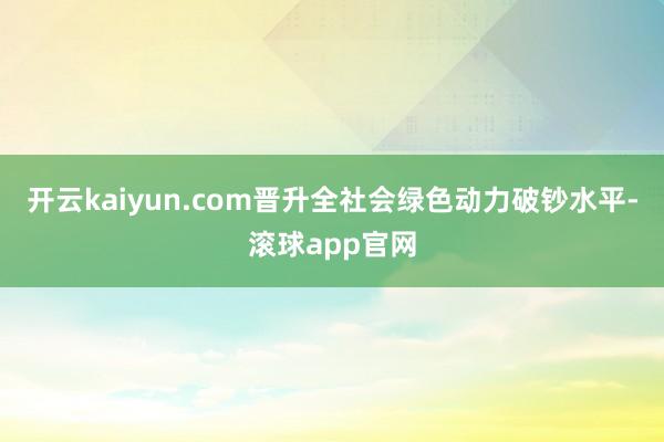 开云kaiyun.com晋升全社会绿色动力破钞水平-滚球app官网