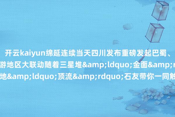 开云kaiyun绵延连续当天四川发布重磅发起巴蜀、华夏、西北、长江中游地区大联动随着三星堆&ldquo;金面&rdquo;堆堆子拜会各地&ldquo;顶流&rdquo;石友带你一同触摸生生握住的中汉文脉凝听最初千年万里的回响！总监制：简文敏总筹划：戴菲俐 刘绍侠筹划：张羽茜 张药滟 李俊蓉 王力惟 杨璐绮AIGC制作：陈瑾 李家俊 杨甜甜 曹健豪 蒋雨洁创作团队：张潇澜 陈蒂秋 田杨刘茜四川新传媒