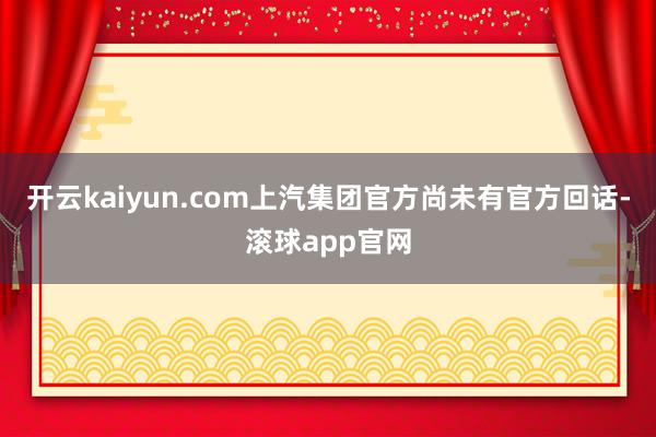 开云kaiyun.com上汽集团官方尚未有官方回话-滚球app官网