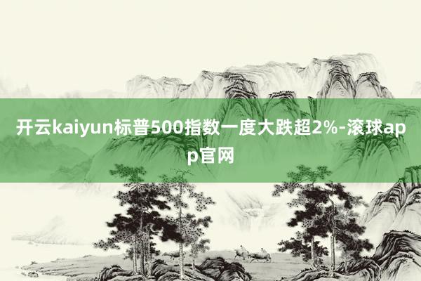 开云kaiyun标普500指数一度大跌超2%-滚球app官网