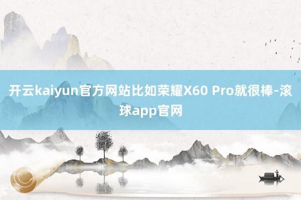开云kaiyun官方网站比如荣耀X60 Pro就很棒-滚球app官网