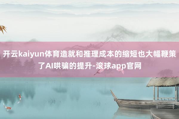 开云kaiyun体育造就和推理成本的缩短也大幅鞭策了AI哄骗的提升-滚球app官网