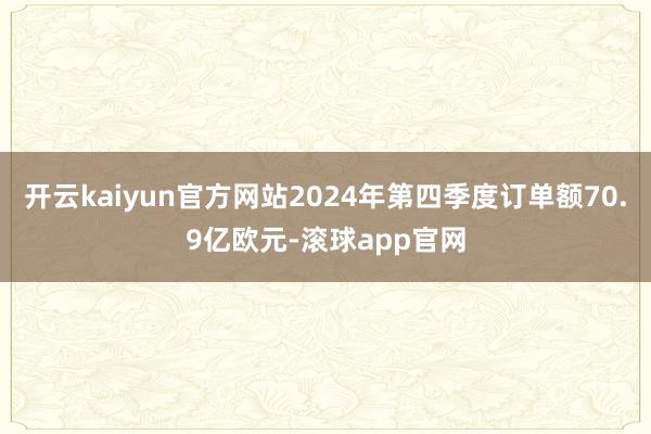 开云kaiyun官方网站2024年第四季度订单额70.9亿欧元-滚球app官网