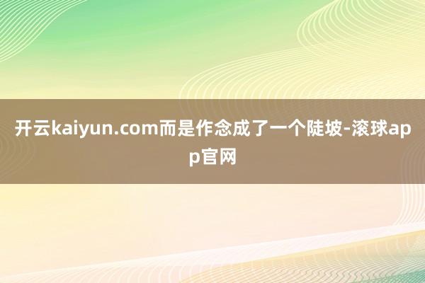 开云kaiyun.com而是作念成了一个陡坡-滚球app官网