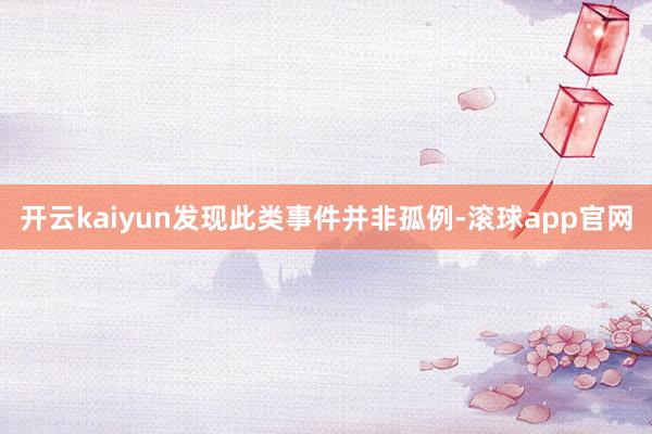 开云kaiyun发现此类事件并非孤例-滚球app官网