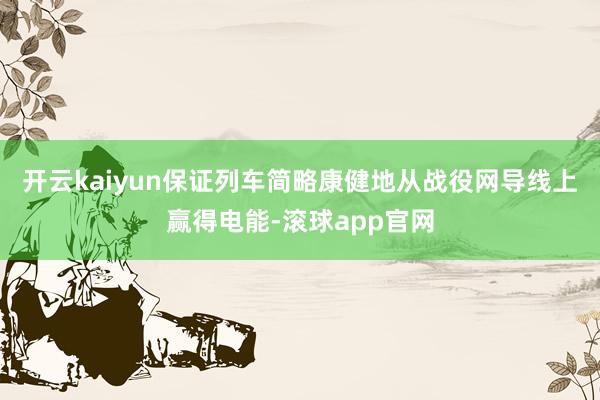 开云kaiyun保证列车简略康健地从战役网导线上赢得电能-滚球app官网