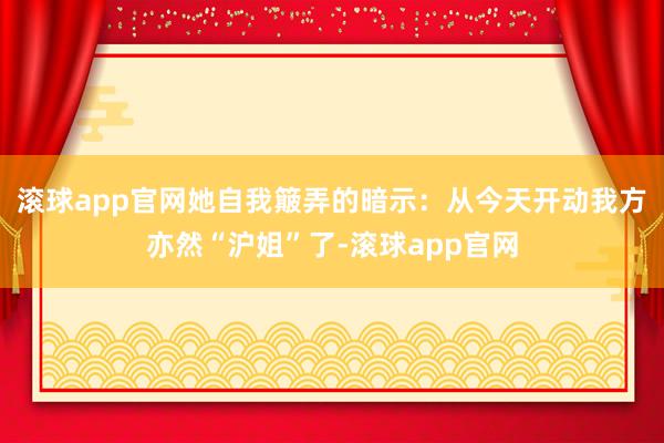 滚球app官网她自我簸弄的暗示：从今天开动我方亦然“沪姐”了-滚球app官网
