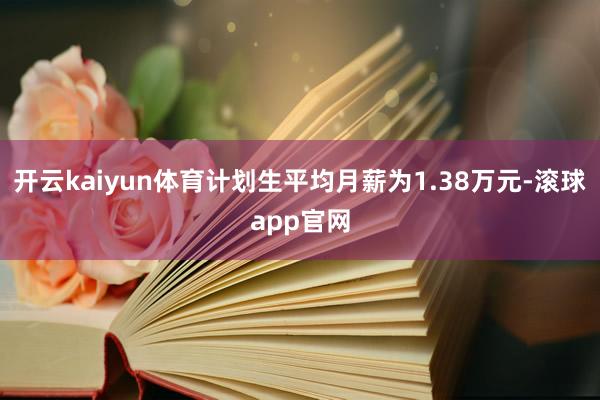 开云kaiyun体育计划生平均月薪为1.38万元-滚球app官网