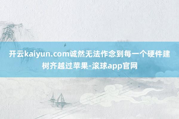 开云kaiyun.com诚然无法作念到每一个硬件建树齐越过苹果-滚球app官网