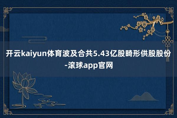 开云kaiyun体育波及合共5.43亿股畸形供股股份-滚球app官网