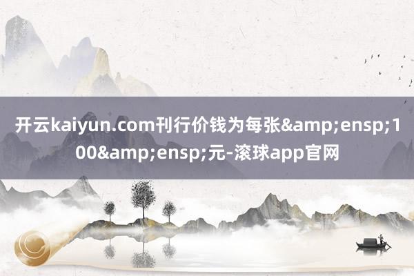 开云kaiyun.com刊行价钱为每张 100 元-滚球app官网
