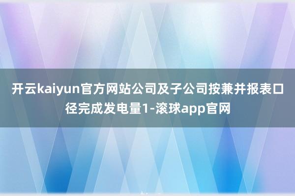 开云kaiyun官方网站公司及子公司按兼并报表口径完成发电量1-滚球app官网