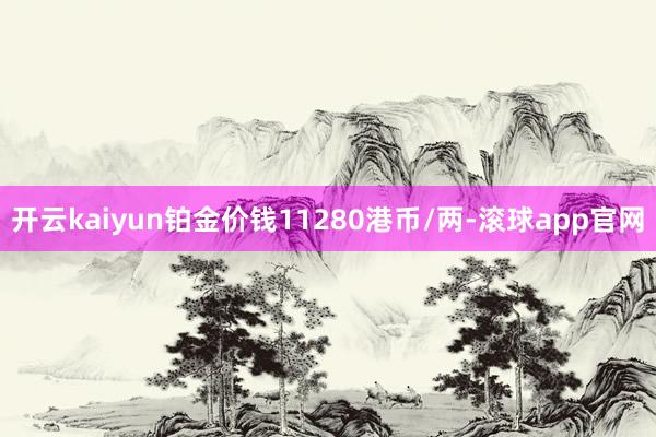 开云kaiyun铂金价钱11280港币/两-滚球app官网