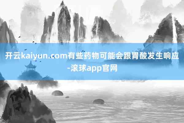 开云kaiyun.com有些药物可能会跟胃酸发生响应-滚球app官网