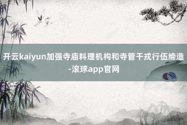 开云kaiyun加强寺庙料理机构和寺管干戎行伍缔造-滚球app官网