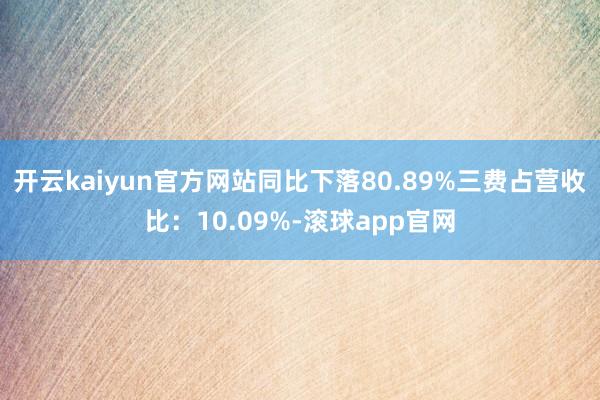 开云kaiyun官方网站同比下落80.89%三费占营收比：10.09%-滚球app官网