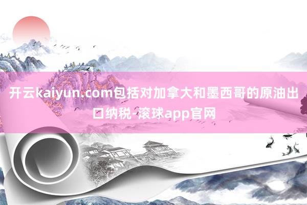 开云kaiyun.com包括对加拿大和墨西哥的原油出口纳税-滚球app官网