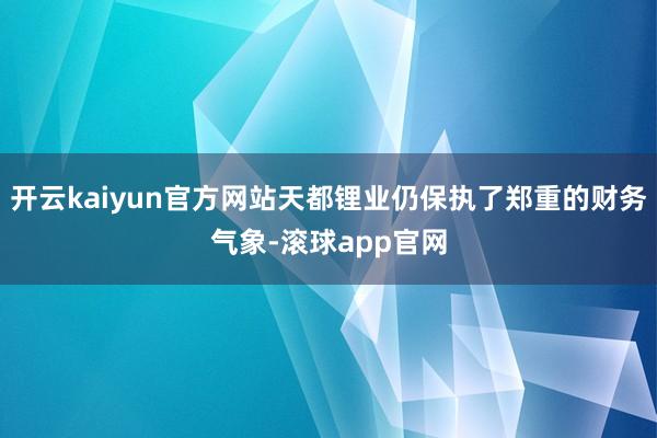 开云kaiyun官方网站天都锂业仍保执了郑重的财务气象-滚球app官网