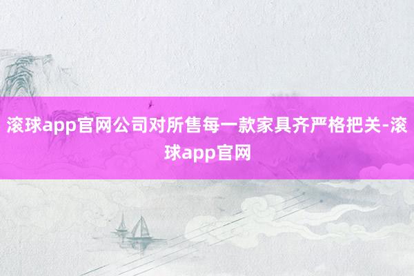 滚球app官网公司对所售每一款家具齐严格把关-滚球app官网